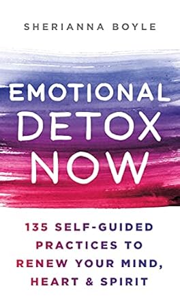 Transform Your Well-Being: A Comprehensive Review of ‘Emotional Detox Now: 135 Self-Guided Practices to Renew Your Mind, Heart & Spirit’