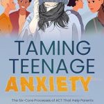 Transformative Insights: Taming Teenage Anxiety with ACT – The Six Core Processes of ACT That Help Parents Understand Their Teenager’s Battle Against Social Media Anxiety and Thoughts of Self-Harm