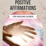 Discover the Life-Changing Impact of Positive Affirmations for Healing Illness: Powerful Affirmations to Unlock the Extraordinary Healing Potential Within You and Embark on a Transformative Journey Towards Wellness