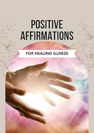 Discover the Life-Changing Impact of Positive Affirmations for Healing Illness: Powerful Affirmations to Unlock the Extraordinary Healing Potential Within You and Embark on a Transformative Journey Towards Wellness