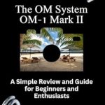 Essential Insights: The OM System OM-1 Mark II &#8211; A Simple Review and Guide for Beginners and Enthusiasts