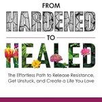 Discover the Transformative Power of Healing: A Review of *From Hardened to Healed: The Effortless Path to Release Resistance, Get Unstuck, and Create a Life You Love*