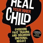 Transform Your Life with This Comprehensive Review: How to Heal Your Inner Child – Overcome Past Trauma and Childhood Emotional Neglect
