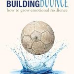 Discover the Secrets to Thriving in Tough Times: A Review of ‘Building Bounce: How to Grow Emotional Resilience’