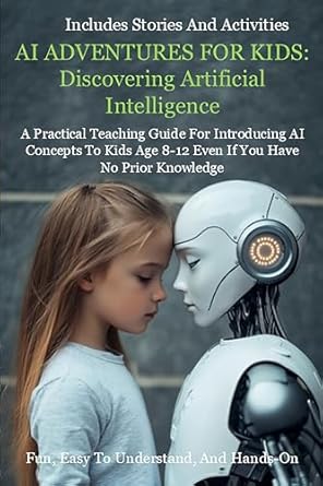 Unlocking the Future: A Must-Read Review of ‘AI ADVENTURES FOR KIDS: Discovering Artificial Intelligence: A Practical Teaching Guide For Introducing AI Concepts To Kids Age 8-12 Even If You Have No Prior Knowledge’