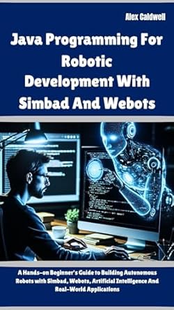 Unlock the Future of Robotics: A Comprehensive Review of ‘Java Programming For Robotic Development With Simbad And Webots: A Hands-on Beginner’s Guide to Building Autonomous Robots with Simbad, Webots, Artificial … Real-World Applications (The ProgMaster)’