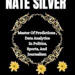 Unlocking the Future: A Comprehensive Review of THE LIFE AND LEGACY OF NATE SILVER: Master Of Predictions Data Analytics In Politics, Sports, And Journalism Unlocking the Future: A Comprehensive Review of THE LIFE AND LEGACY OF NATE SILVER: Master Of Predictions Data Analytics In Politics, Sports, And Journalism