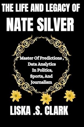 Unlocking the Future: A Comprehensive Review of THE LIFE AND LEGACY OF NATE SILVER: Master Of Predictions Data Analytics In Politics, Sports, And Journalism