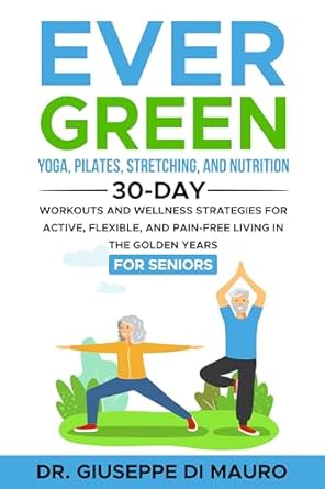 Transform Your Golden Years: A Comprehensive Review of ‘Ever Green: Yoga, Pilates, Stretching, and Nutrition: 30-Day Workouts and Wellness Strategies for Active, Flexible, and Pain-Free Living in the Golden Years (EverGreen Book 2)’