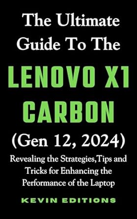 Unlocking Peak Performance: A Comprehensive Review of The Ultimate Guide to the Lenovo X1 Carbon (Gen 12, 2024) – Revealing the Strategies, Tips, and Tricks for Enhancing the Performance of the Laptop (Kevin Guides & Reviews Book 3)