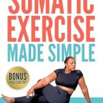 Transform Your Well-Being: A Comprehensive Review of Somatic Exercise Made Simple: Learn Gentle Accessible Exercises for Pain Relief, Stress Reduction, Improved Mobility, and Deep Relaxation Techniques to Enhance Your Mental and Physical Health