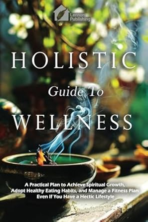 Discover Life-Changing Strategies in Our Review of the Holistic Guide To Wellness: A Practical Plan to Achieve Spiritual Growth, Adopt Healthy Eating Habits, and Manage a Fitness Plan Even If You Have A Hectic Lifestyle