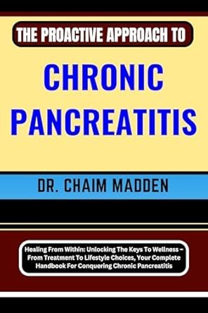 Discover the Secrets to Managing Chronic Pancreatitis: A Comprehensive Review of ‘THE PROACTIVE APPROACH TO CHRONIC PANCREATITIS: Healing From Within: Unlocking The Keys To Wellness – From Treatment To Lifestyle Choices, Your Complete Handbook For Conquering Chronic Pancreatitis’