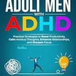 Transform Your Life with This Must-Read: Empowered Solutions for Adult Men with ADHD: Practical Strategies to Boost Productivity, Calm Anxious Thoughts, Enhance Relationships, and Sharpen Focus