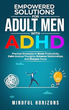 Transform Your Life with This Must-Read: Empowered Solutions for Adult Men with ADHD: Practical Strategies to Boost Productivity, Calm Anxious Thoughts, Enhance Relationships, and Sharpen Focus