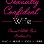 Unlock the Secrets to Intimacy: A Compelling Review of The Sexually Confident Wife: Connecting with Your Husband Mind Body Heart Spirit