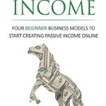 Unlock Financial Freedom: A Comprehensive Review of ‘Passive Income: Four Beginner Business Models to Start Creating Passive Income Online (Passive Income Streams, Online Startup, Make Money Online, Financial Freedom Book 1)’