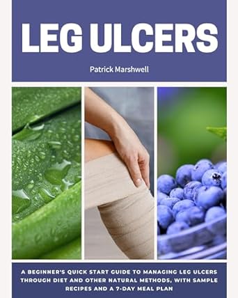 Unlock Effective Healing: Leg Ulcers: A Beginner’s Quick Start Guide to Managing Leg Ulcers Through Diet and Other Natural Methods, With Sample Recipes and a 7-Day Meal Plan