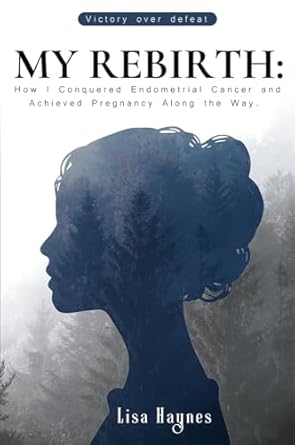 An Inspiring Journey of Hope and Resilience: My Rebirth: How I Conquered Endometrial Cancer and Achieved Pregnancy Along the Way