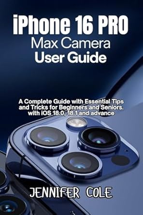Unlock the Secrets of Mobile Photography: iPhone 16 Pro Max Camera User Guide – A Complete Guide with Essential Tips and Tricks for Beginners and Seniors with iOS 18.0, 18.1, and Advanced Techniques