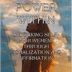 Transform Your Life: A Comprehensive Review of ‘The Power Within: Unlocking Self-Improvement Through Visualization and Affirmation’ – A Complete Beginner’s Guide