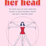 Uncovering Hidden Truths: A Deep Dive into ‘All in Her Head: The Truth and Lies Early Medicine Taught Us About Women’s Bodies and Why It Matters Today’