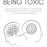Transform Your Life: A Comprehensive Review of ‘How to Stop Being Toxic: Overcome Manipulative Behaviors, Build Healthy Relationships and Restore Inner Peace Even if You’re Surrounded by Negativity’