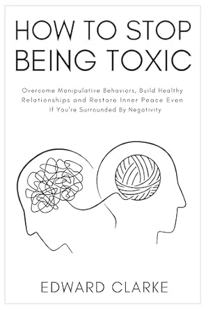 Transform Your Life: A Comprehensive Review of ‘How to Stop Being Toxic: Overcome Manipulative Behaviors, Build Healthy Relationships and Restore Inner Peace Even if You’re Surrounded by Negativity’