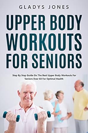 Transform Your Health: A Comprehensive Review of ‘Upper Body Workouts for Seniors: Step By Step Guide on The Best Upper Body Workouts for Seniors Over 60 For Optimal Health’