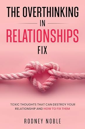 Transform Your Love Life: A Comprehensive Review of ‘The Overthinking In Relationships Fix: Toxic Thoughts That Can Destroy Your Relationship And How To Fix Them’