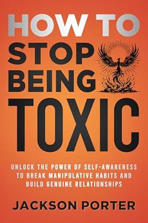 Transform Your Relationships: A Comprehensive Review of How to Stop Being Toxic: Unlock the Power of Self-Awareness to Break Manipulative Habits and Build Genuine Relationships