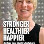 Discover the Secrets to a Fulfilling Life: A Comprehensive Review of ‘Stronger, Healthier, Happier: Reclaim Your Vitality, Confidence, and Joy in Life’