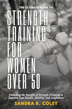 Discover the Transformative Impact of Strength Training: The Ultimate Guide to Strength Training for Women Over 50 – Unlocking the Benefits of Strength Training to Improve Your Health, Mobility, and Confidence
