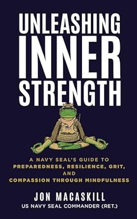 Transform Your Life with Insights from a Navy SEAL: Unleashing Inner Strength – A Navy SEAL’s Guide to Preparedness, Resilience, Grit, and Compassion Through Mindfulness