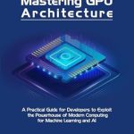 Unlocking the Future of AI: A Comprehensive Review of ‘Mastering GPU Architecture: A Practical Guide for Developers to Exploit the Powerhouse of Modern Computing for Machine Learning and AI’ Unlocking the Future of AI: A Comprehensive Review of ‘Mastering GPU Architecture: A Practical Guide for Developers to Exploit the Powerhouse of Modern Computing for Machine Learning and AI’