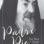 Discover the Incredible Life and Miracles of Padre Pio: The True Story, Revised and Expanded