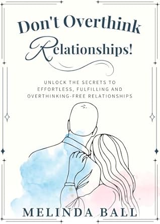 Revolutionary Insights Revealed: Don’t Overthink Relationships!: Unlock the Secrets to Effortless, Fulfilling and Overthinking-Free Relationships