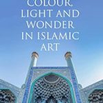 An Enchanting Exploration: Colour, Light and Wonder in Islamic Art – A Must-Read for Art Enthusiasts!
