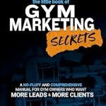 Unlock Your Gym’s Potential: A Comprehensive Review of The Little Book of Gym Marketing Secrets – A No-Fluff Manual for Gym Owners Seeking More Leads and Clients