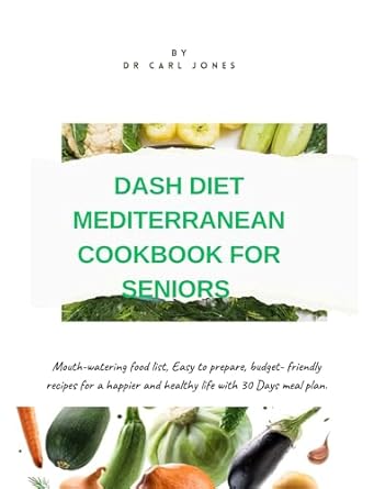 Discover the Secrets to Healthy Living: A Review of the Dash Diet Mediterranean Cookbook for Seniors – Mouth-Watering Food List, Easy to Prepare, Budget-Friendly Recipes for a Happier and Healthy Life with 30 Days Meal Plan