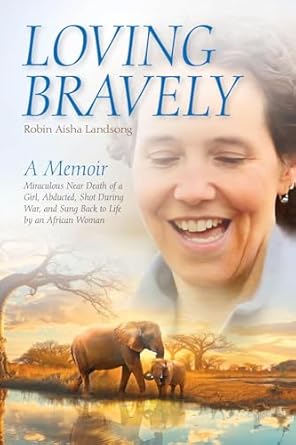 An Inspiring Journey of Survival: Loving Bravely: A Memoir of the Miraculous Near Death of a Girl, Abducted, Shot During War, and Sung Back to Life by an African Woman from Amazon