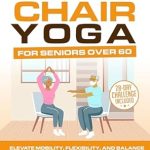 Transform Your Well-Being: A Comprehensive Review of The Ultimate Illustrated Guide To Chair Yoga For Seniors Over 60: Elevate Mobility, Flexibility, and Balance to Improve Posture and Alignment | Includes … Ultimate Illustrated Guide Series Book 2