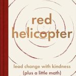 Discover the Power of Compassionate Leadership: ‘Red Helicopter—A Parable for Our Times: Lead Change with Kindness (Plus a Little Math)’ Review