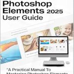Unlock Your Creativity: A Comprehensive Review of ADOBE PHOTOSHOP ELEMENTS 2025 USER GUIDE: A Practical Manual to Mastering Photoshop Elements 2025 Unlock Your Creativity: A Comprehensive Review of ADOBE PHOTOSHOP ELEMENTS 2025 USER GUIDE: A Practical Manual to Mastering Photoshop Elements 2025