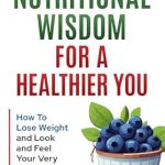Transform Your Health: A Comprehensive Review of ‘Nutritional Wisdom, For a Healthier You: How to Lose Weight and Look and Feel Your Very Best’
