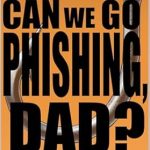 An Unforgettable Journey into Cybersecurity: Can We Go Phishing, Dad? An Unforgettable Journey into Cybersecurity: Can We Go Phishing, Dad?