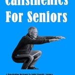 Transform Your Fitness Journey: A Comprehensive Review of ‘Calisthenics For Seniors: A Step-By-Step Workouts To Build Strength, Balance, And Boost Confidence At Any Fitness Level Using Your Bodyweight’