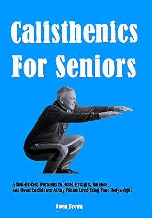 Transform Your Fitness Journey: A Comprehensive Review of ‘Calisthenics For Seniors: A Step-By-Step Workouts To Build Strength, Balance, And Boost Confidence At Any Fitness Level Using Your Bodyweight’