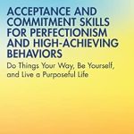 Transform Your Life with This Essential Guide: Acceptance and Commitment Skills for Perfectionism and High-Achieving Behaviors: Do Things Your Way, Be Yourself, and Live a Purposeful Life