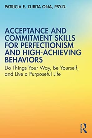 Transform Your Life with This Essential Guide: Acceptance and Commitment Skills for Perfectionism and High-Achieving Behaviors: Do Things Your Way, Be Yourself, and Live a Purposeful Life